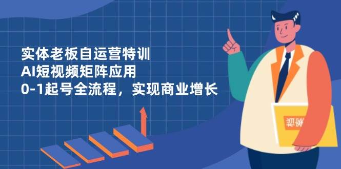 （14487期）实体老板自运营特训，AI短视频矩阵应用，0-1起号全流程，实现商业增长-3YVIP资源库