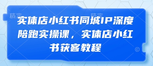 实体店小红书同城IP深度陪跑实操课，实体店小红书获客教程-3YVIP资源库