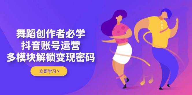 （14501期）舞蹈创作者必学，抖音账号运营，多模块解锁变现密码-3YVIP资源库