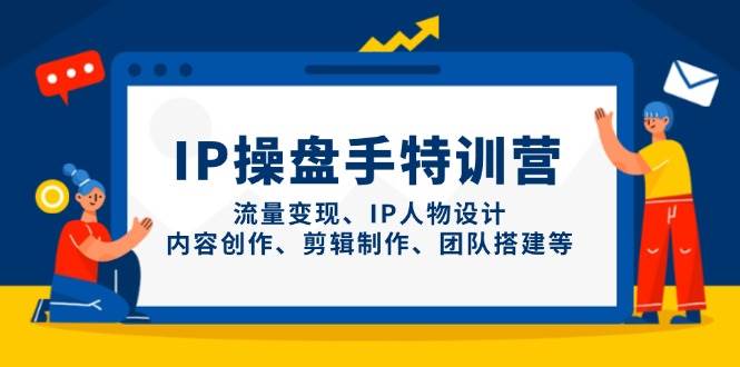 IP操盘手特训营，流量变现、IP人物设计、内容创作、剪辑制作、团队搭建等-3YVIP资源库