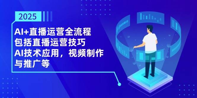 （14523期）2025AI+直播运营全流程，包括直播运营技巧，AI技术应用，视频制作与推广等-3YVIP资源库