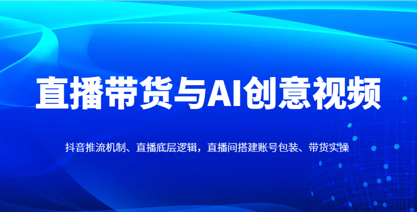 直播带货与AI创意视频，抖音推流机制、直播底层逻辑，直播间搭建账号包装、带货实操-3YVIP资源库