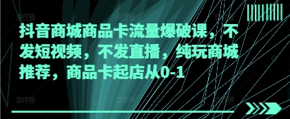 抖音商城商品卡流量爆破课，不发短视频，不发直播，纯玩商城推荐，商品卡起店从0-1-3YVIP资源库