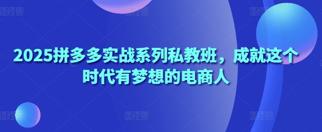 2025拼多多实战系列私教班，成就这个时代有梦想的电商人-3YVIP资源库