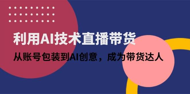（14534期）利用AI技术直播带货：从账号包装到AI创意，成为带货达人-3YVIP资源库