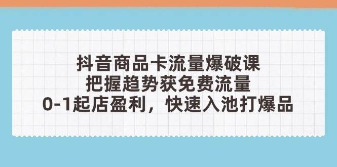 （14532期）抖音商品卡流量爆破课：把握趋势获免费流量，0-1起店盈利，快速入池打爆品-3YVIP资源库