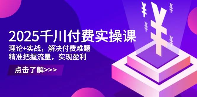 （14533期）2025千川付费实操课，理论+实战，解决付费难题，精准把握流量，实现盈利-3YVIP资源库