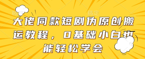 大佬同款短剧伪原创搬运方法，0基础小白也能轻松学会-3YVIP资源库