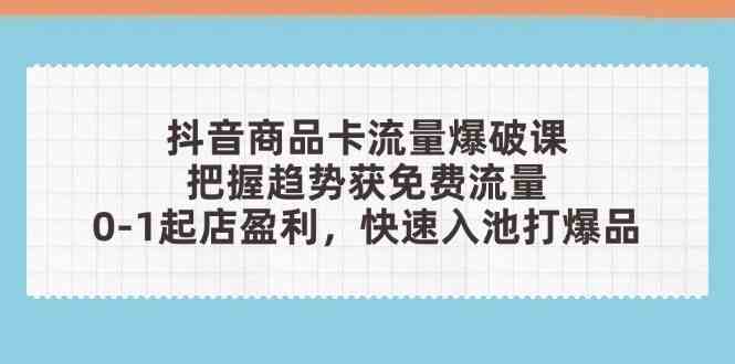 抖音商品卡流量爆破课：把握趋势获免费流量，0-1起店盈利，快速入池打爆品-3YVIP资源库