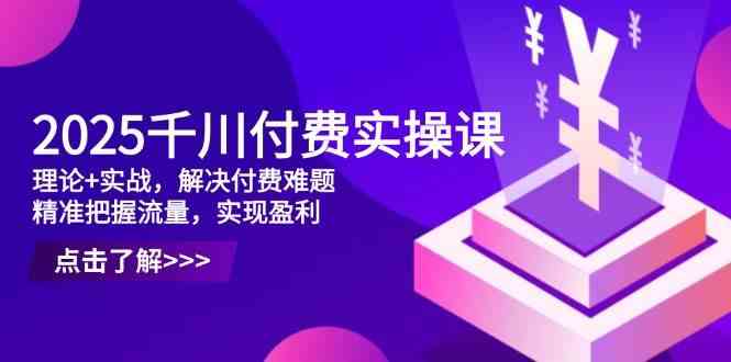 2025千川付费实操课，理论+实战，解决付费难题，精准把握流量，实现盈利-3YVIP资源库