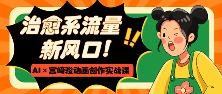 治愈系流量新风口，AI+宫崎骏动画创作实战课，从0到1打造爆款视频-3YVIP资源库