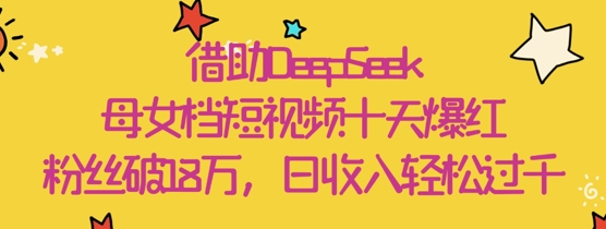 借助DeepSeek，母女档短视频十天爆红，粉丝破18W，日收入轻松几张-3YVIP资源库