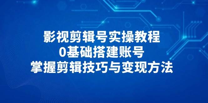 （14557期）影视剪辑号实操教程，0基础搭建账号，掌握剪辑技巧与变现方法-3YVIP资源库