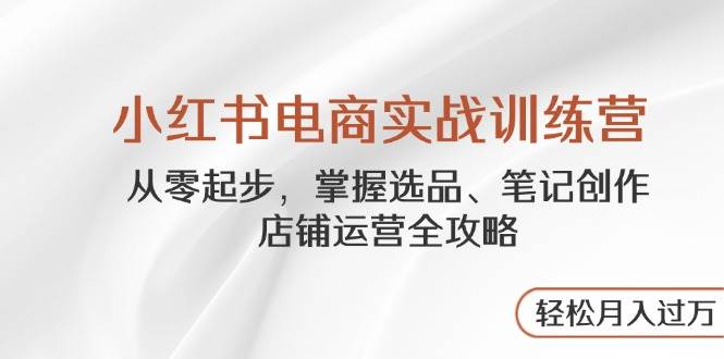 小红书电商实战训练营，从零起步，掌握选品、笔记创作、店铺运营全攻略，轻松月入过万-3YVIP资源库