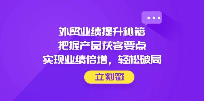 （14567期）外贸业绩提升秘籍，把握产品获客要点，实现业绩倍增，轻松破局-3YVIP资源库