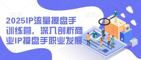 2025IP流量操盘手训练营，深入剖析商业IP操盘手职业发展（更新）-3YVIP资源库