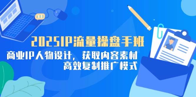 （14609期）2025IP流量操盘手班，商业IP人物设计，获取内容素材，高效复制推广模式-3YVIP资源库