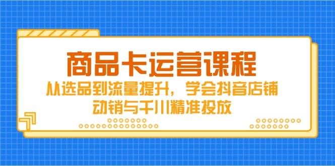 （14612期）商品卡运营课程，从选品到流量提升，学会抖音店铺动销与千川精准投放-3YVIP资源库