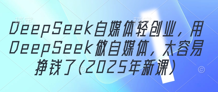 DeepSeek自媒体轻创业，用DeepSeek做自媒体，太容易挣钱了(2025年新课)-3YVIP资源库