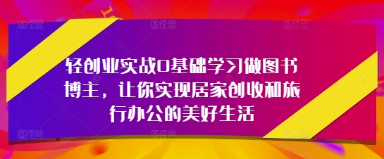 轻创业实战0基础学习做图书博主，让你实现居家创收和旅行办公的美好生活-3YVIP资源库