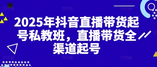 2025年抖音直播带货起号私教班，直播带货全渠道起号-3YVIP资源库