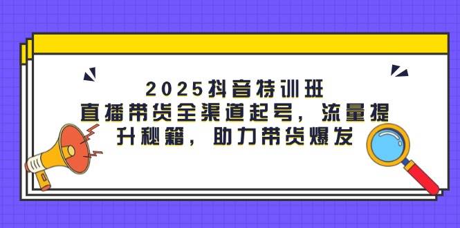 （14620期）2025抖音特训班：直播带货全渠道起号，流量提升秘籍，助力带货爆发-3YVIP资源库