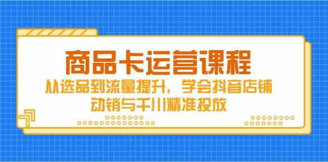 商品卡运营课程，从选品到流量提升，学会抖音店铺动销与千川精准投放-3YVIP资源库
