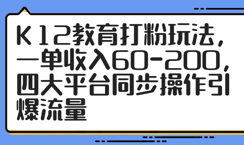 （14641期）K12教育打粉玩法，一单收入60-200，四大平台同步操作引爆流量-3YVIP资源库