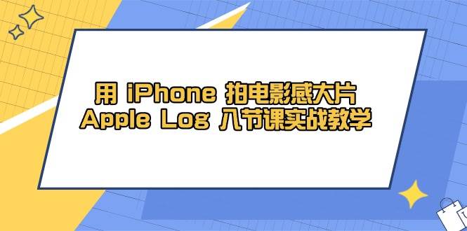 用iPhone拍电影感大片，Apple Log 8节课实战教学（课件+素材）-3YVIP资源库