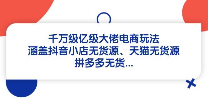 （14643期）千万级亿级大佬电商玩法：涵盖抖音小店无货源、天猫无货源、拼多多无货…-3YVIP资源库