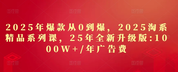 2025年爆款从0到爆，2025淘系精品系列课，25年全新升级版：1000W+1年广告费-3YVIP资源库