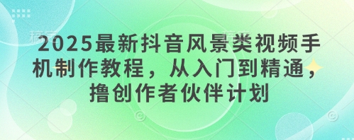 2025最新抖音风景类视频手机制作教程，从入门到精通，撸创作者伙伴计划-3YVIP资源库