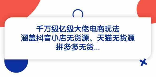 千万级亿级大佬电商玩法：涵盖抖音小店无货源、天猫无货源、拼多多无货-3YVIP资源库