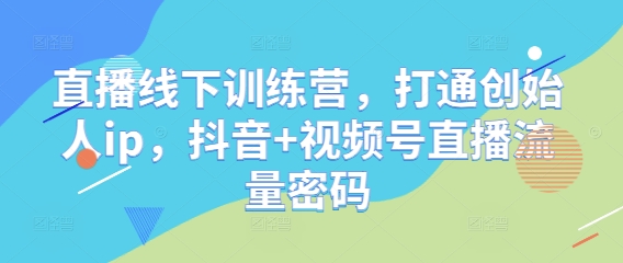 直播线下训练营，打通创始人ip，抖音+视频号直播流量密码-3YVIP资源库