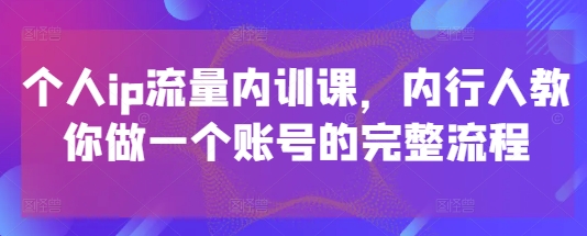 个人ip流量内训课，内行人教你做一个账号的完整流程-3YVIP资源库