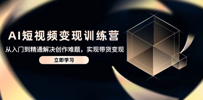 AI短视频变现训练营，从入门到精通解决创作难题，实现带货变现-3YVIP资源库