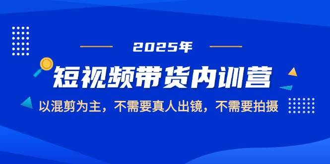 （14692期）2025短视频带货内训营，以混剪为主，不需要真人出镜，不需要拍摄-3YVIP资源库