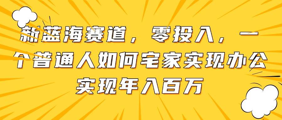 （14700期）新蓝海赛道，零投入，一个普通人如何宅家办公实现年入百万-3YVIP资源库