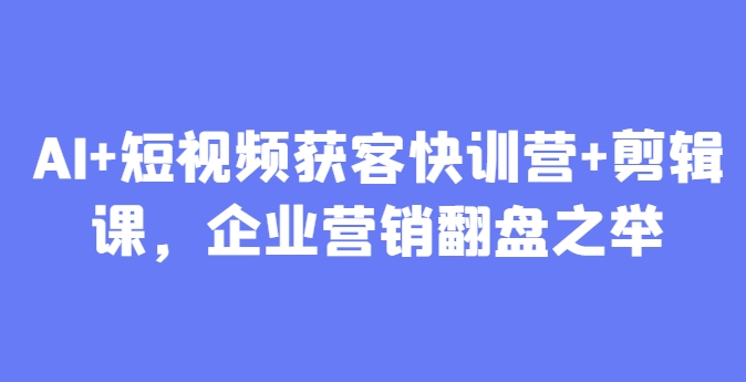 AI+短视频获客快训营+剪辑课，企业营销翻盘之举-3YVIP资源库