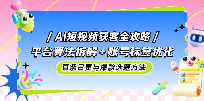 （14706期）AI短视频获客全攻略：平台算法拆解+账号标签优化，百条日更与爆款选题方法-3YVIP资源库
