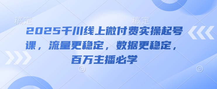 2025千川线上微付费实操起号课，流量更稳定，数据更稳定，百万主播必学-3YVIP资源库