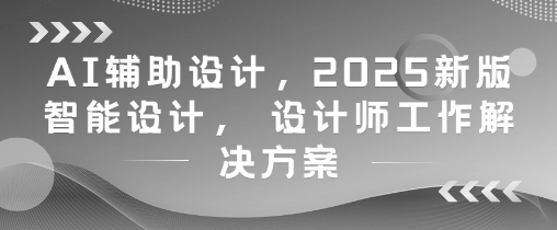AI辅助设计，2025新版智能设计， 设计师工作解决方案-3YVIP资源库