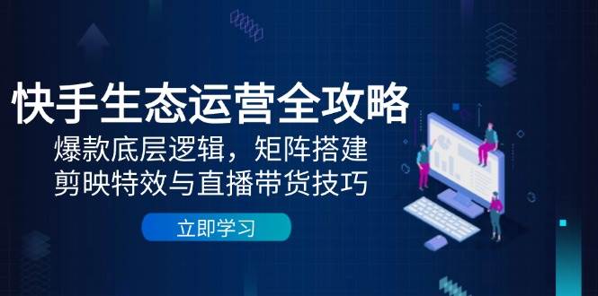（14728期）快手生态运营全攻略：爆款底层逻辑，矩阵搭建，剪映特效与直播带货技巧-3YVIP资源库