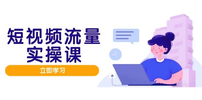 （14727期）短视频流量实战班，人设打造内容优化，矩阵投放管控有序，助力流量变现路-3YVIP资源库