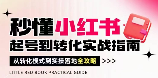 秒懂小红书-起号到转化实战指南，​从转化模式到实操落地全攻略，让你破解流量玄学，做得有结果-3YVIP资源库
