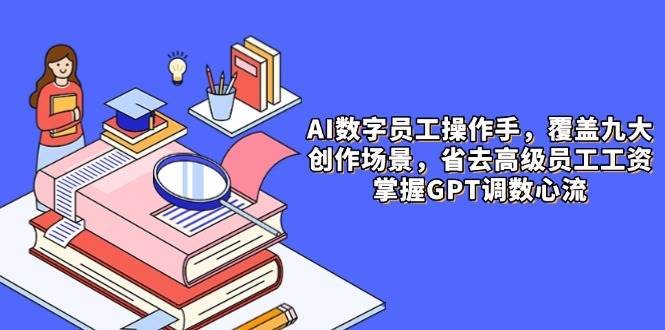 AI数字员工操作手，9大场景内容创作，省去高级员工工资，掌握GPT调数心流-3YVIP资源库