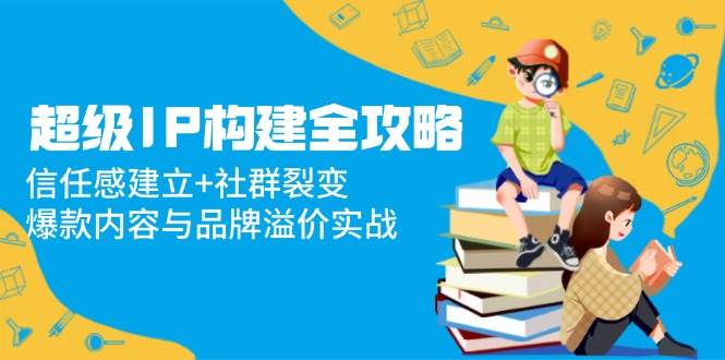 超级IP构建全攻略：信任感建立+社群裂变，爆款内容与品牌溢价实战-3YVIP资源库