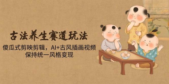 （14765期）古法养生赛道玩法，傻瓜式剪映剪辑，AI+古风插画视频，保持统一风格变现-3YVIP资源库