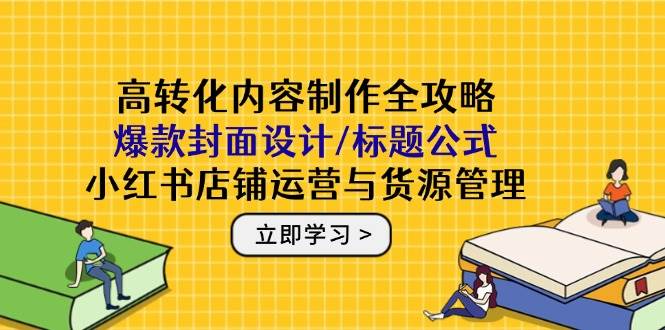 （14778期）高转化内容制作全攻略：爆款封面设计/标题公式，小红书店铺运营与货源管理-3YVIP资源库