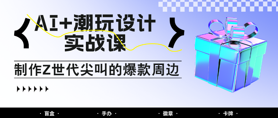 AI+潮玩设计实战课：手把手教你制作Z世代尖叫的爆款周边，自媒体人必学印钞术！-3YVIP资源库